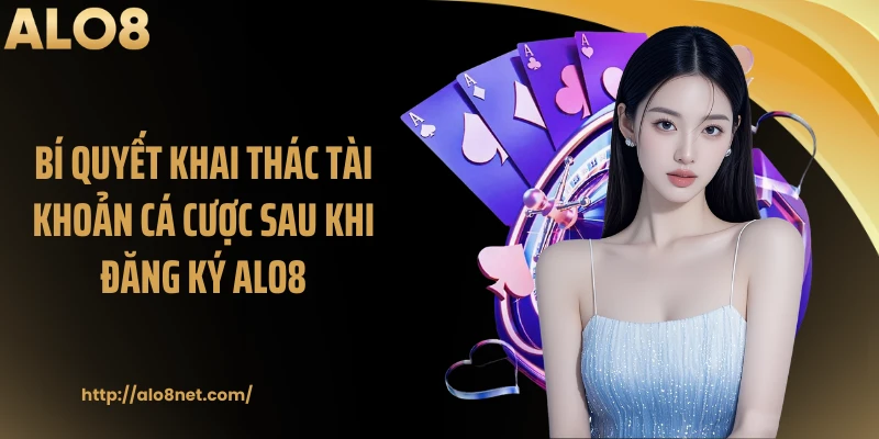 Bí quyết khai thác tài khoản cá cược sau khi đăng ký Alo8