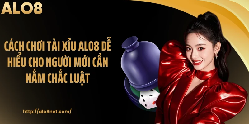 Cách chơi tài xỉu ALO8 dễ hiểu cho người mới cần nắm chắc luật