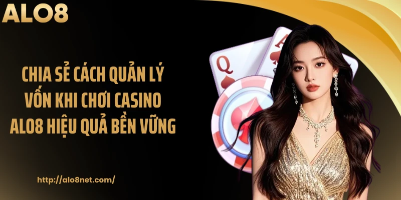 Chia Sẻ Cách Quản Lý Vốn Khi Chơi Casino ALO8 Hiệu Quả Bền Vững