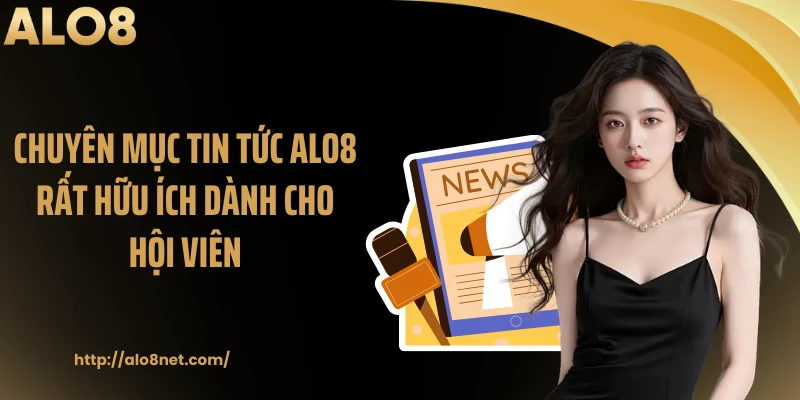 Chuyên mục tin tức ALO8 rất hữu ích dành cho hội viên