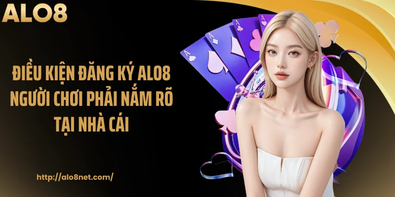 Điều kiện đăng ký Alo8 người chơi phải nắm rõ tại nhà cái