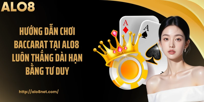 Hướng dẫn chơi baccarat tại ALO8 luôn thắng dài hạn bằng tư duy