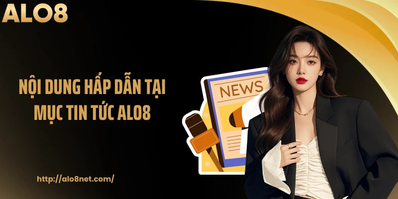 Nội dung hấp dẫn tại mục tin tức ALO8