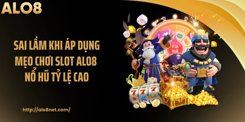 Sai lầm khi áp dụng mẹo chơi slot ALO8 nổ hũ tỷ lệ cao